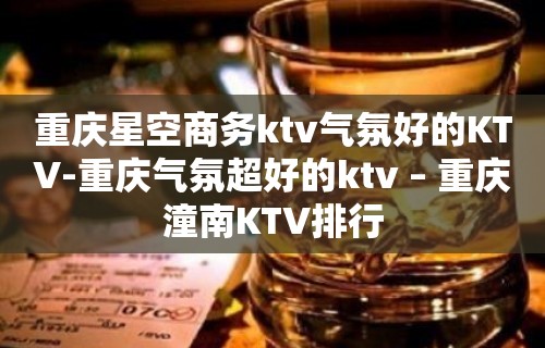 重庆星空商务ktv气氛好的KTV-重庆气氛超好的ktv – 重庆潼南KTV排行