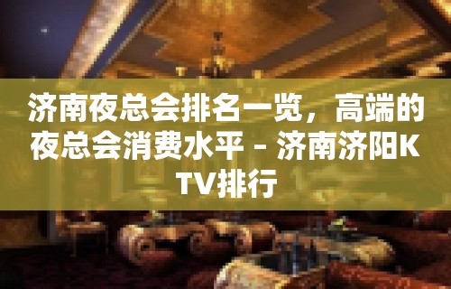 济南夜总会排名一览，高端的夜总会消费水平 – 济南济阳KTV排行