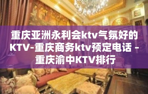 重庆亚洲永利会ktv气氛好的KTV-重庆商务ktv预定电话 – 重庆渝中KTV排行