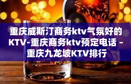 重庆威斯汀商务ktv气氛好的KTV-重庆商务ktv预定电话 – 重庆九龙坡KTV排行