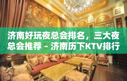 济南好玩夜总会排名，三大夜总会推荐 – 济南历下KTV排行