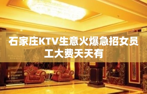 石家庄KTV生意火爆急招女员工大费天天有