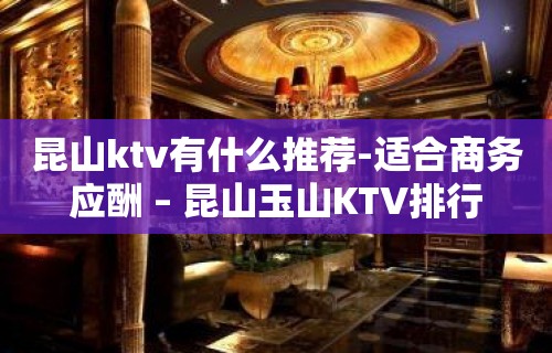 昆山ktv有什么推荐-适合商务应酬 – 昆山玉山KTV排行