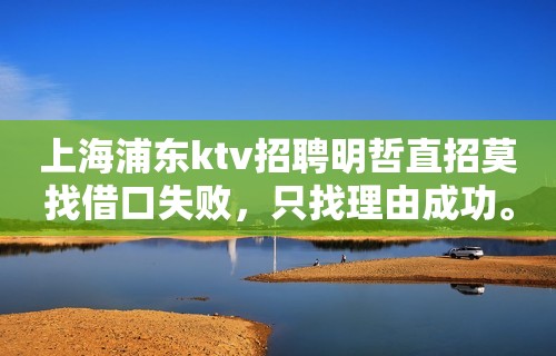 上海浦东ktv招聘明哲直招莫找借口失败，只找理由成功。