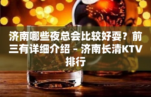 济南哪些夜总会比较好耍？前三有详细介绍 – 济南长清KTV排行