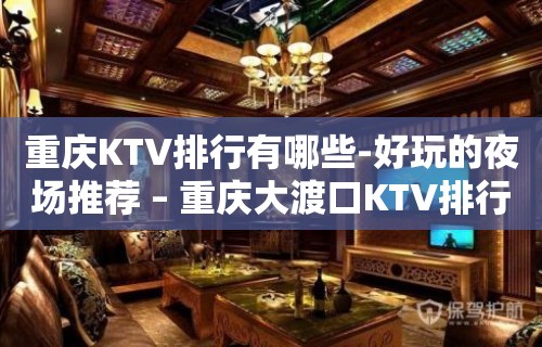 重庆KTV排行有哪些-好玩的夜场推荐 – 重庆大渡口KTV排行