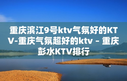 重庆滨江9号ktv气氛好的KTV-重庆气氛超好的ktv – 重庆彭水KTV排行