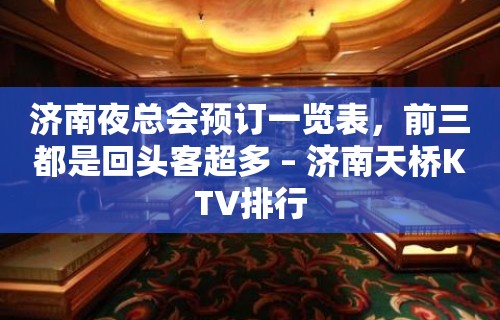 济南夜总会预订一览表，前三都是回头客超多 – 济南天桥KTV排行