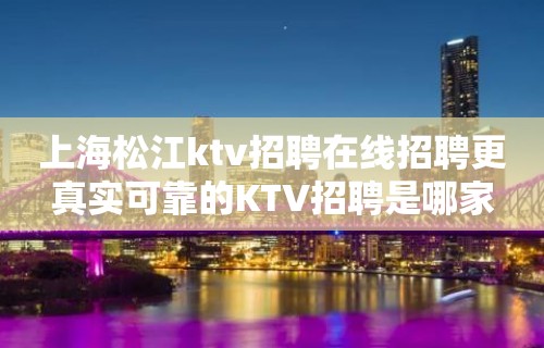 上海松江ktv招聘在线招聘更真实可靠的KTV招聘是哪家