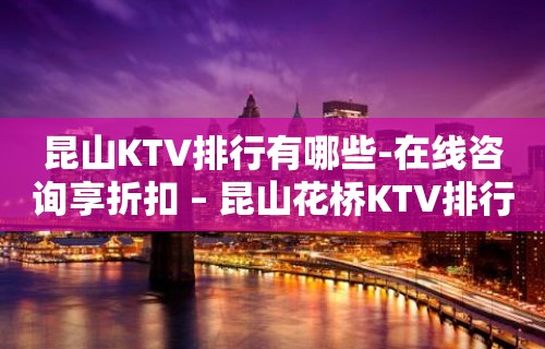 昆山KTV排行有哪些-在线咨询享折扣 – 昆山花桥KTV排行