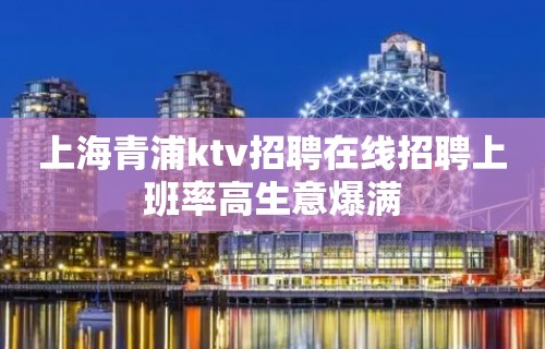 上海青浦ktv招聘在线招聘上班率高生意爆满