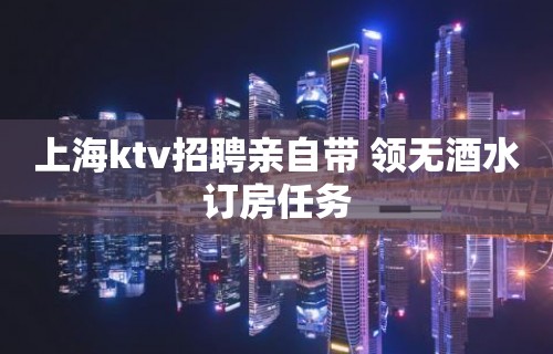 上海ktv招聘亲自带 领无酒水订房任务