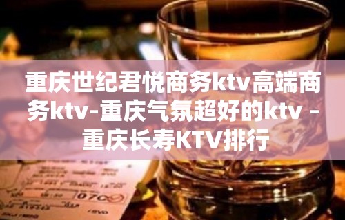 重庆世纪君悦商务ktv高端商务ktv-重庆气氛超好的ktv – 重庆长寿KTV排行