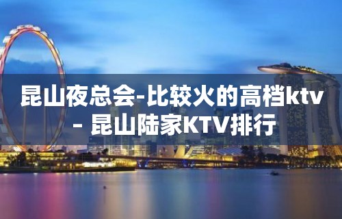 昆山夜总会-比较火的高档ktv – 昆山陆家KTV排行