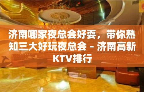 济南哪家夜总会好耍，带你熟知三大好玩夜总会 – 济南高新KTV排行