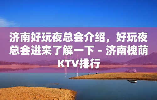 济南好玩夜总会介绍，好玩夜总会进来了解一下 – 济南槐荫KTV排行