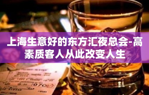 上海生意好的东方汇夜总会-高素质客人从此改变人生