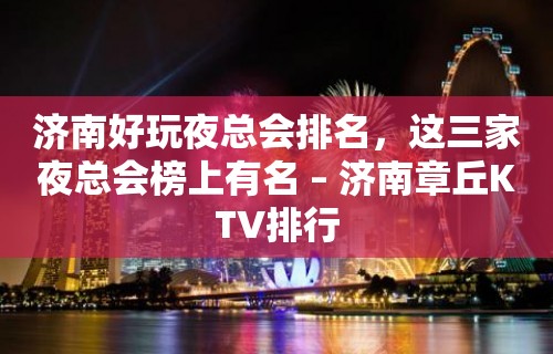 济南好玩夜总会排名，这三家夜总会榜上有名 – 济南章丘KTV排行