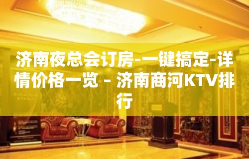 济南夜总会订房-一键搞定-详情价格一览 – 济南商河KTV排行