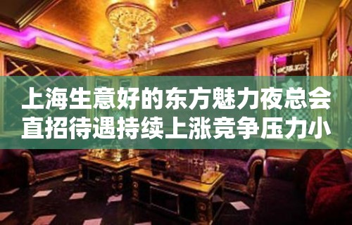 上海生意好的东方魅力夜总会直招待遇持续上涨竞争压力小