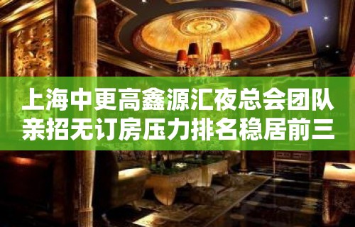 上海中更高鑫源汇夜总会团队亲招无订房压力排名稳居前三