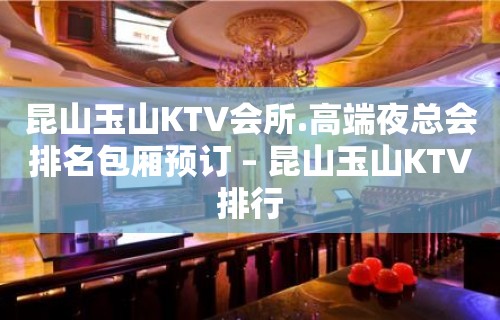 昆山玉山KTV会所.高端夜总会排名包厢预订 – 昆山玉山KTV排行