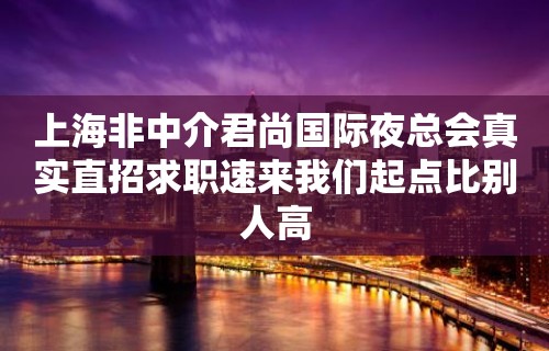 上海非中介君尚国际夜总会真实直招求职速来我们起点比别人高