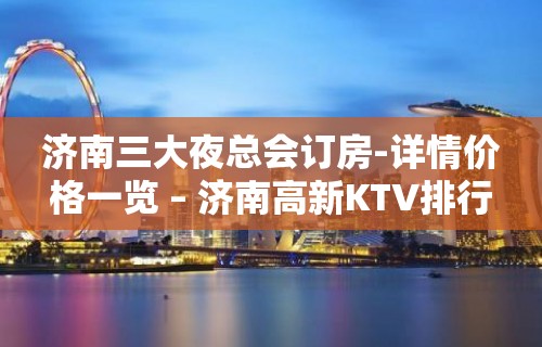 济南三大夜总会订房-详情价格一览 – 济南高新KTV排行