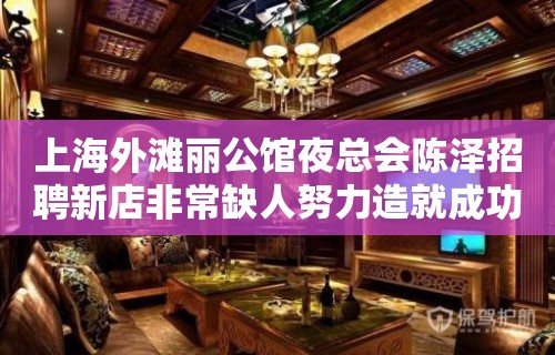 上海外滩丽公馆夜总会陈泽招聘新店非常缺人努力造就成功