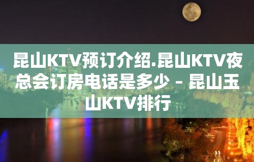 昆山KTV预订介绍.昆山KTV夜总会订房电话是多少 – 昆山玉山KTV排行