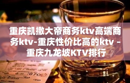 重庆凯撒大帝商务ktv高端商务ktv-重庆性价比高的ktv – 重庆九龙坡KTV排行