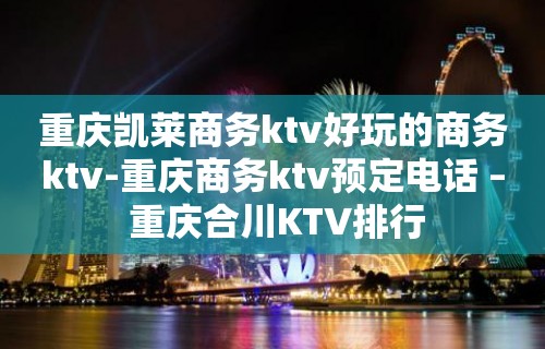 重庆凯莱商务ktv好玩的商务ktv-重庆商务ktv预定电话 – 重庆合川KTV排行