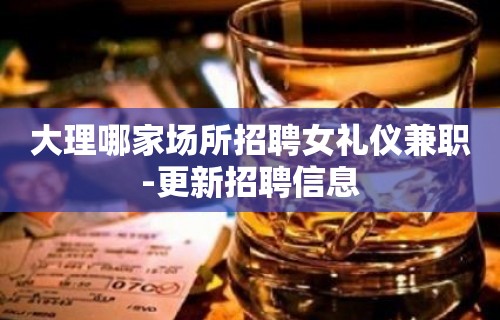 大理哪家场所招聘女礼仪兼职-更新招聘信息