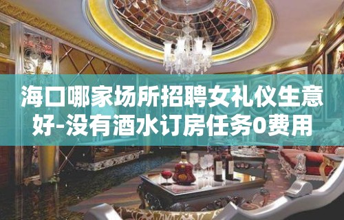 海口哪家场所招聘女礼仪生意好-没有酒水订房任务0费用