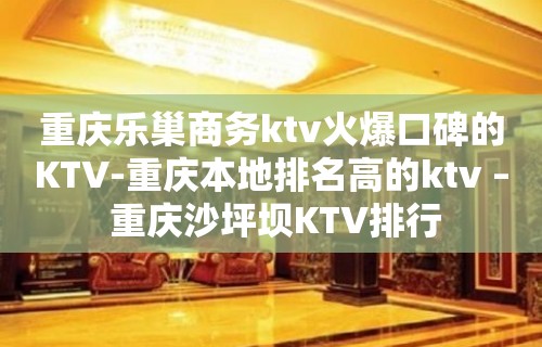 重庆乐巢商务ktv火爆口碑的KTV-重庆本地排名高的ktv – 重庆沙坪坝KTV排行