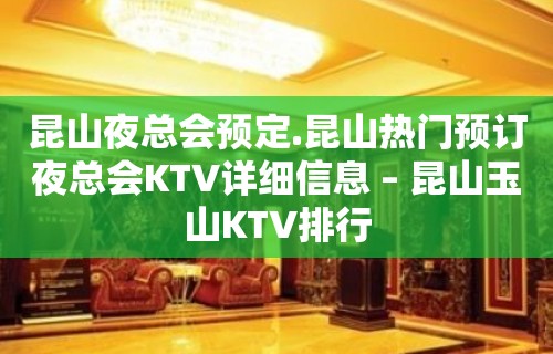 昆山夜总会预定.昆山热门预订夜总会KTV详细信息 – 昆山玉山KTV排行