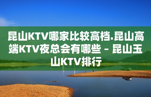 昆山KTV哪家比较高档.昆山高端KTV夜总会有哪些 – 昆山玉山KTV排行