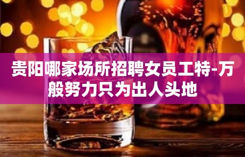 贵阳哪家场所招聘女员工特-万般努力只为出人头地