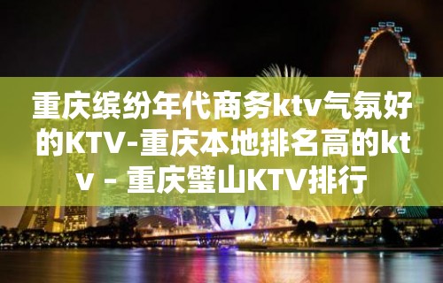 重庆缤纷年代商务ktv气氛好的KTV-重庆本地排名高的ktv – 重庆璧山KTV排行