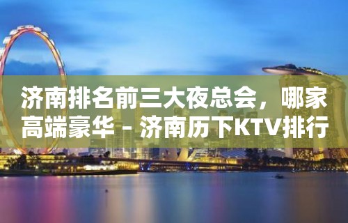 济南排名前三大夜总会，哪家高端豪华 – 济南历下KTV排行