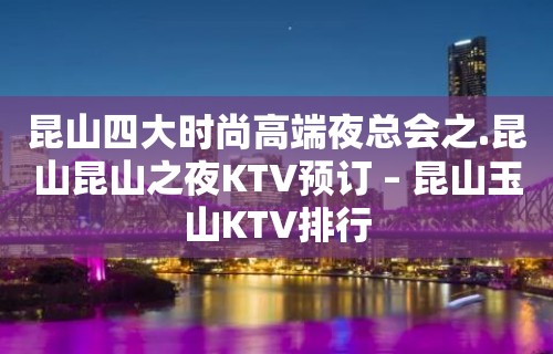 昆山四大时尚高端夜总会之.昆山昆山之夜KTV预订 – 昆山玉山KTV排行