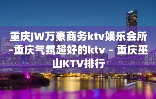 重庆JW万豪商务ktv娱乐会所-重庆气氛超好的ktv – 重庆巫山KTV排行