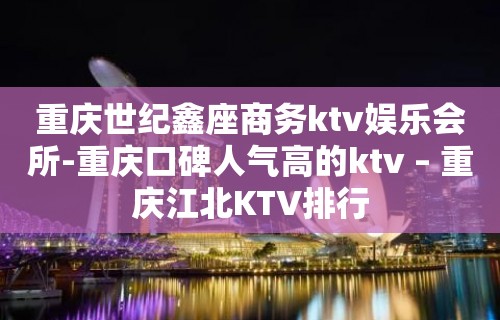 重庆世纪鑫座商务ktv娱乐会所-重庆口碑人气高的ktv – 重庆江北KTV排行