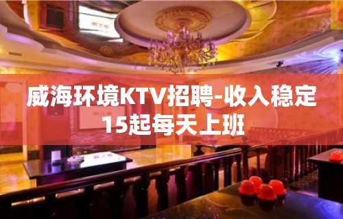 威海环境KTV招聘-收入稳定15起每天上班