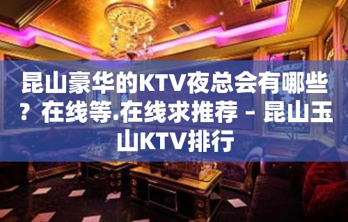 昆山豪华的KTV夜总会有哪些？在线等.在线求推荐 – 昆山玉山KTV排行