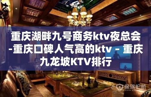 重庆湖畔九号商务ktv夜总会-重庆口碑人气高的ktv – 重庆九龙坡KTV排行