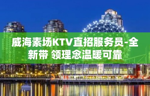 威海素场KTV直招服务员-全新带 领理念温暖可靠