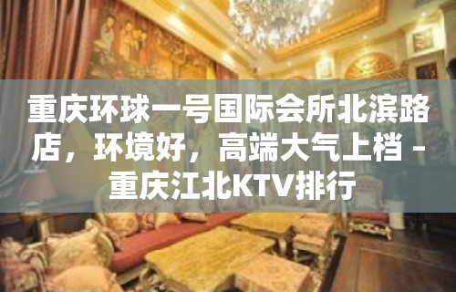 重庆环球一号国际会所北滨路店，环境好，高端大气上档 – 重庆江北KTV排行