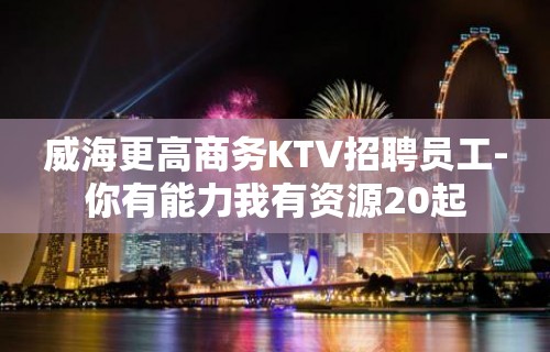 威海更高商务KTV招聘员工-你有能力我有资源20起