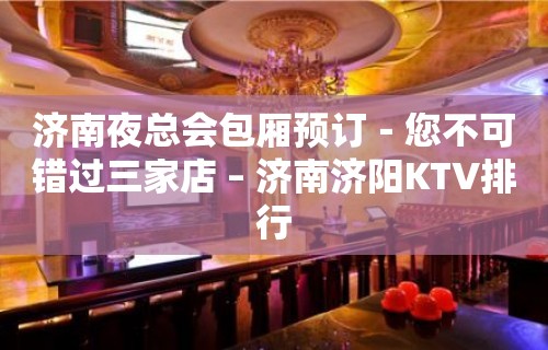 济南夜总会包厢预订－您不可错过三家店 – 济南济阳KTV排行